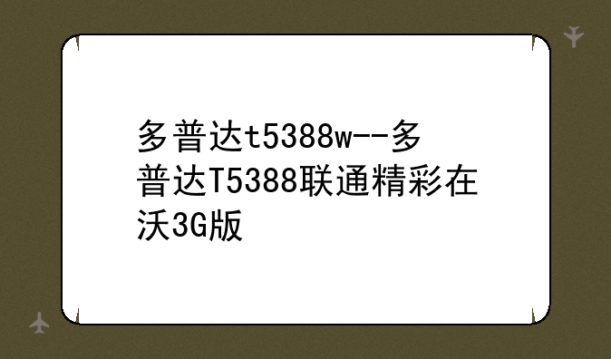 多普达t5388w--多普达T5388联通精彩在沃3G版