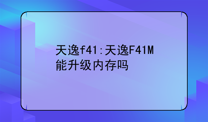 天逸f41:天逸F41M能升级内存吗