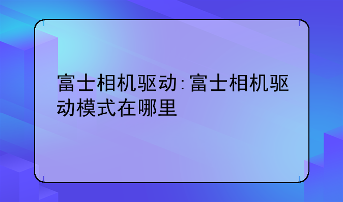 富士相机驱动:富士相机驱动模式在哪里
