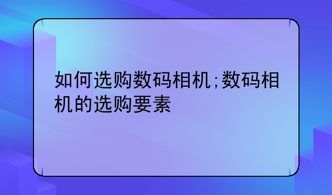 如何选购数码相机;数码相机的选购要素