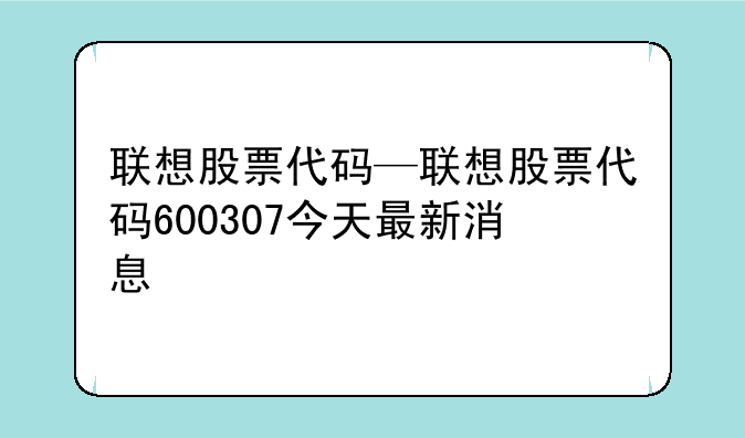 联想股票代码—联想股票代码600307今天最新消息