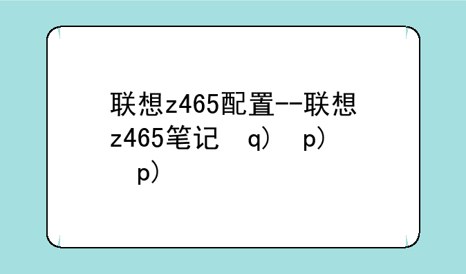 联想z465配置--联想z465笔记本配置