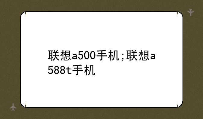 联想a500手机;联想a588t手机