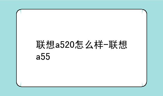 联想a520怎么样-联想a55