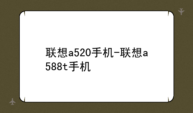 联想a520手机-联想a588t手机