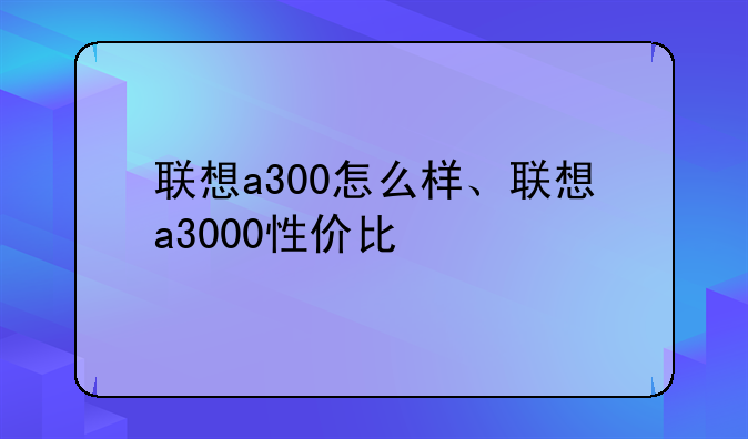联想a300怎么样、联想a3000性价比