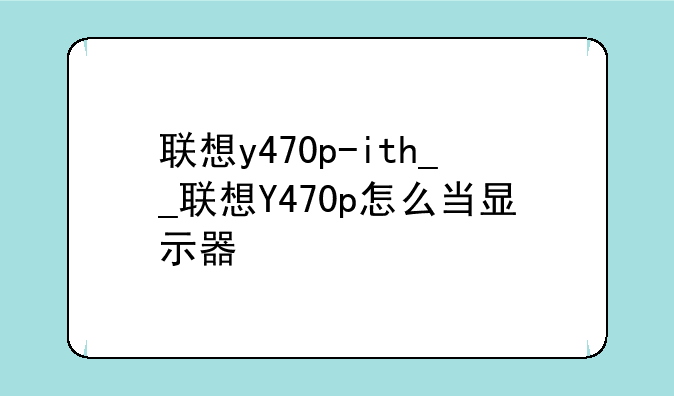 联想y470p-ith__联想Y470p怎么当显示器