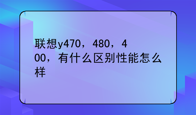 联想y470，480，400，有什么区别性能怎么样