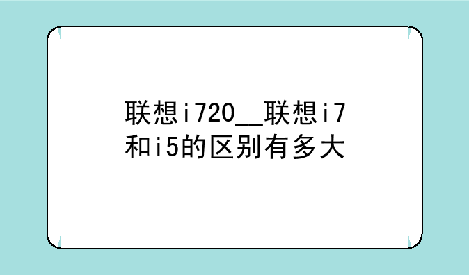 联想i720__联想i7和i5的区别有多大