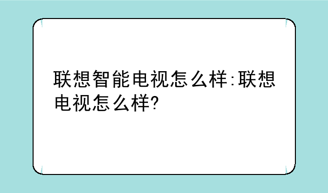联想智能电视怎么样:联想电视怎么样?