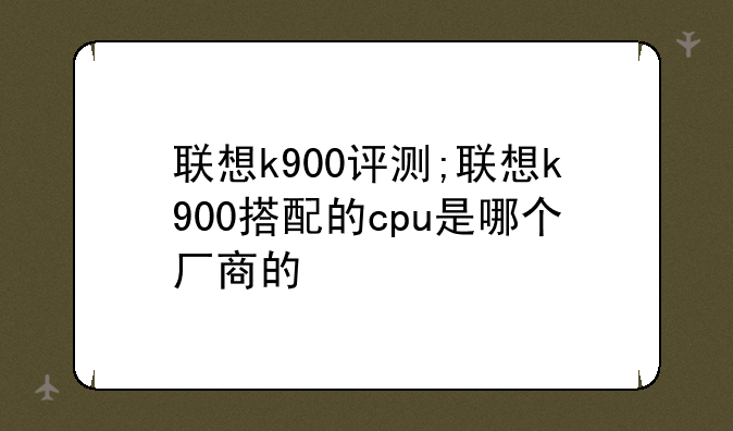 联想k900评测;联想k900搭配的cpu是哪个厂商的