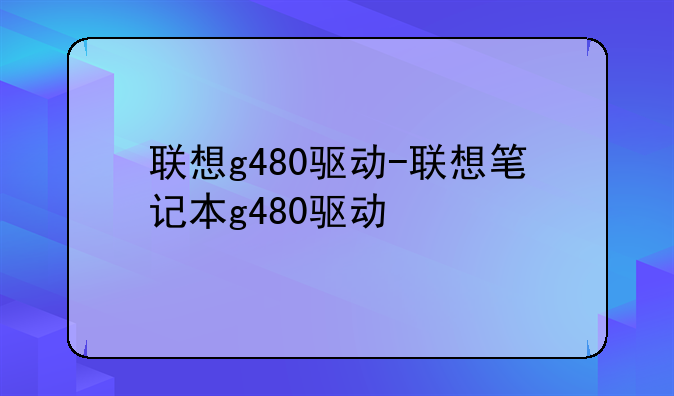 联想g480驱动-联想笔记本g480驱动