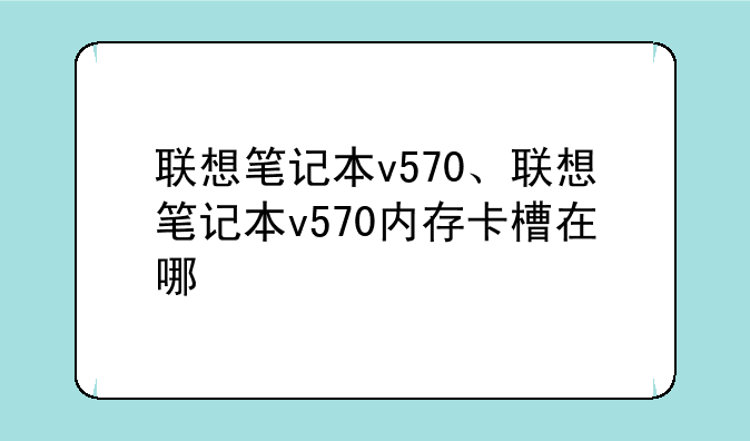 联想笔记本v570、联想笔记本v570内存卡槽在哪