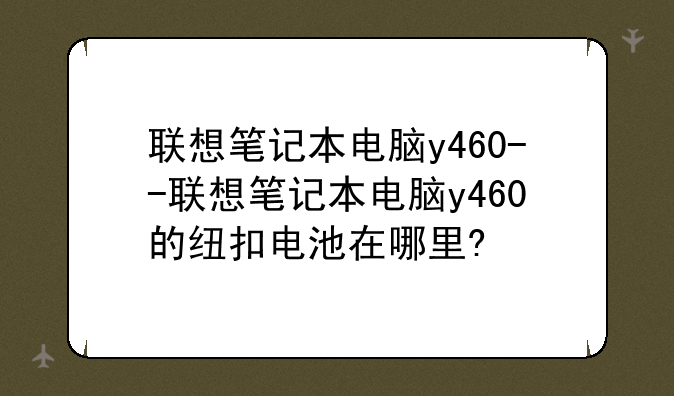 联想笔记本电脑y460--联想笔记本电脑y460的纽扣电池在哪里?