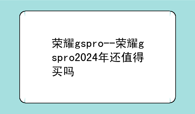 荣耀gspro--荣耀gspro2024年还值得买吗