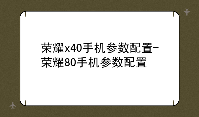 荣耀x40手机参数配置-荣耀80手机参数配置