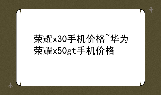 荣耀x30手机价格~华为荣耀x50gt手机价格