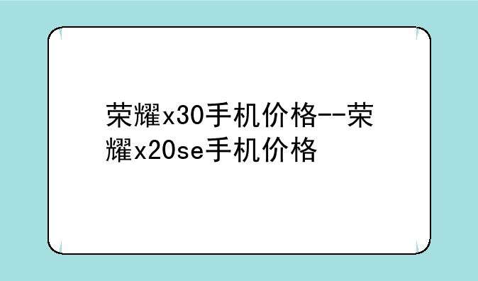 荣耀x30手机价格--荣耀x20se手机价格