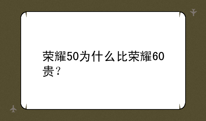 荣耀50为什么比荣耀60贵？