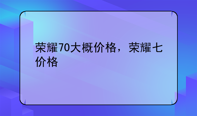 荣耀70大概价格，荣耀七价格