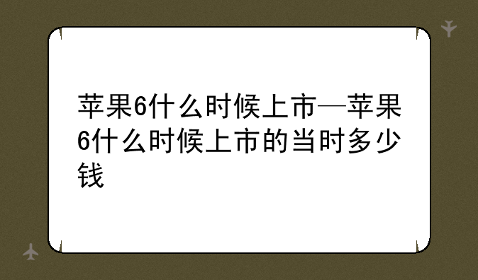 苹果6什么时候上市—苹果6什么时候上市的当时多少钱