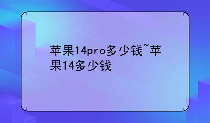 苹果14pro多少钱~苹果14多少钱