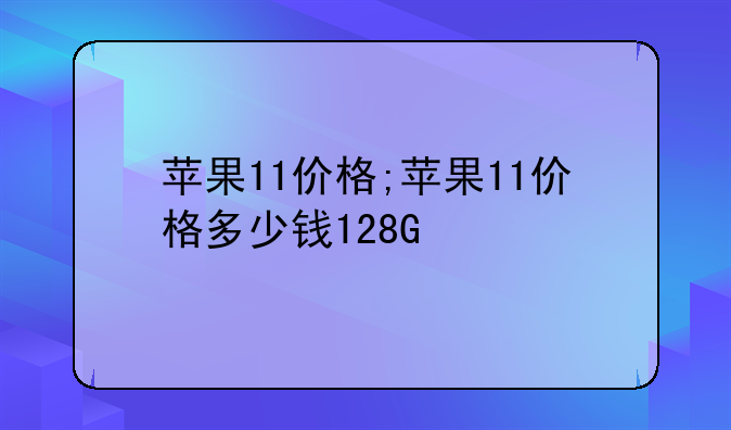 苹果11价格;苹果11价格多少钱128G