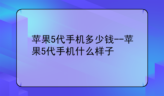 苹果5代手机多少钱--苹果5代手机什么样子
