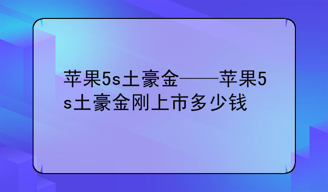 苹果5s土豪金——苹果5s土豪金刚上市多少钱
