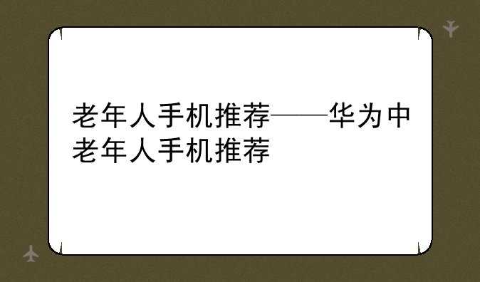 老年人手机推荐——华为中老年人手机推荐