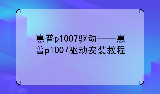 惠普p1007驱动——惠普p1007驱动安装教程