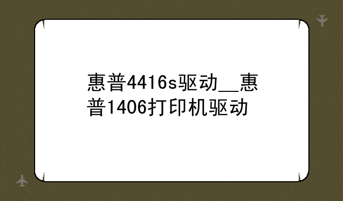 惠普4416s驱动__惠普1406打印机驱动