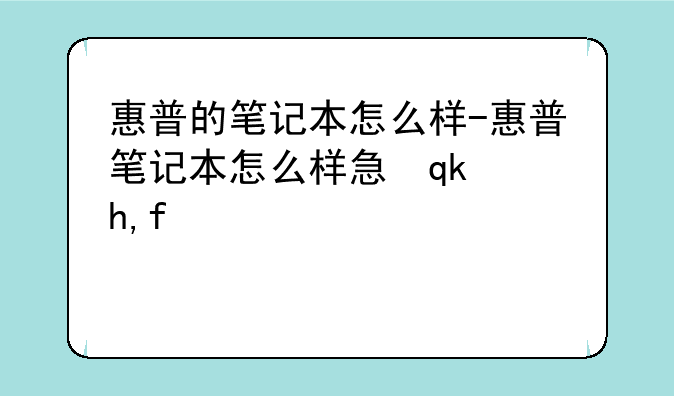 惠普的笔记本怎么样-惠普笔记本怎么样性价比高