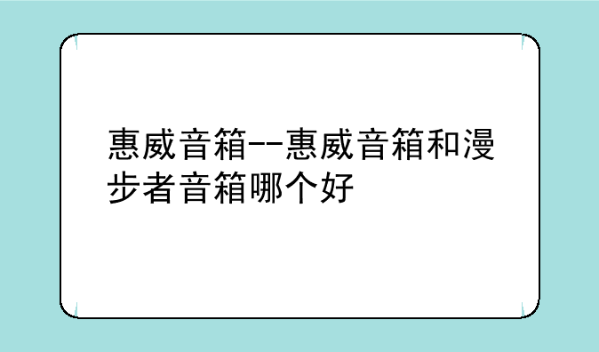 惠威音箱--惠威音箱和漫步者音箱哪个好