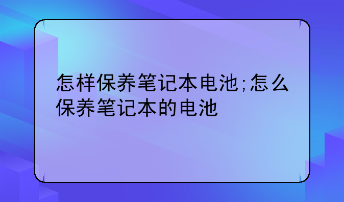 怎样保养笔记本电池;怎么保养笔记本的电池