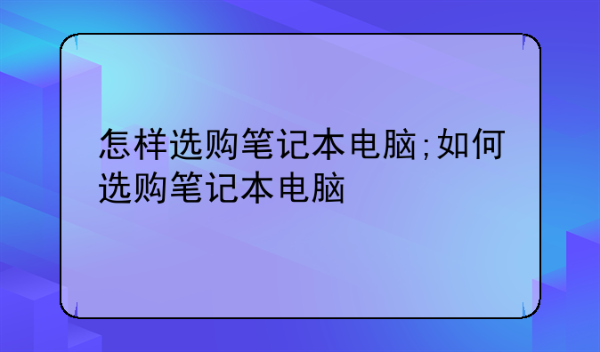 怎样选购笔记本电脑;如何选购笔记本电脑