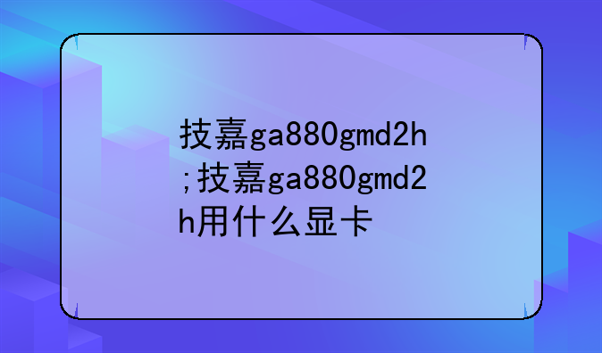 技嘉ga880gmd2h;技嘉ga880gmd2h用什么显卡