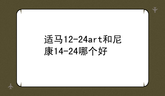 适马12-24art和尼康14-24哪个好