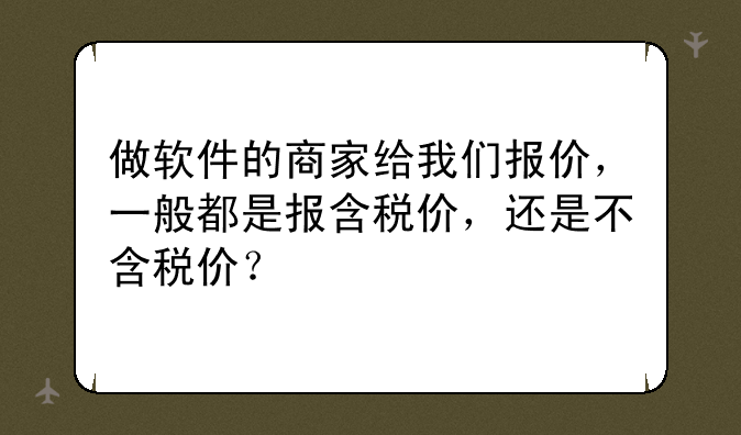 做软件的商家给我们报价，一般都是报含税价，还是不含税价？