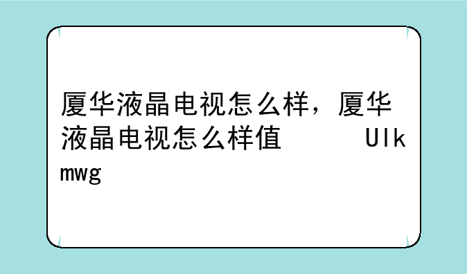 厦华液晶电视怎么样，厦华液晶电视怎么样值得买吗