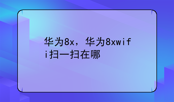 华为8x，华为8xwifi扫一扫在哪