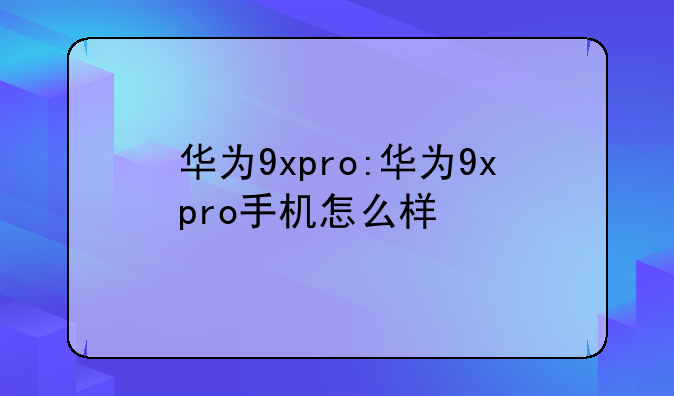 华为9xpro:华为9xpro手机怎么样