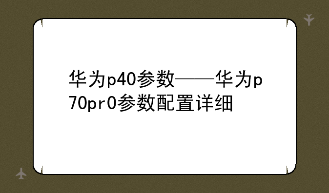 华为p40参数——华为p70pr0参数配置详细