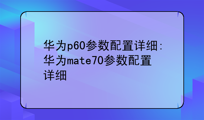 华为p60参数配置详细:华为mate70参数配置详细