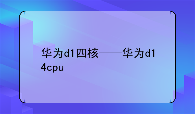 华为d1四核——华为d14cpu