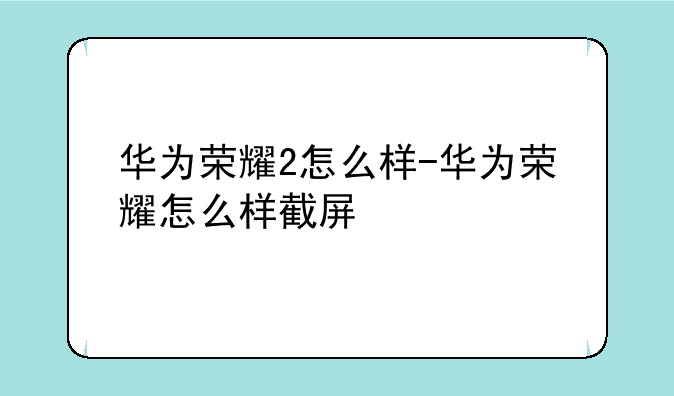 华为荣耀2怎么样-华为荣耀怎么样截屏