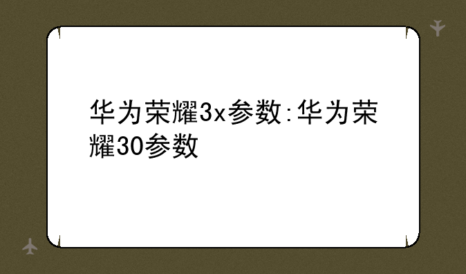 华为荣耀3x参数:华为荣耀30参数