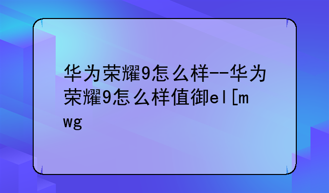 华为荣耀9怎么样--华为荣耀9怎么样值得买吗