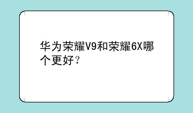 华为荣耀V9和荣耀6X哪个更好？
