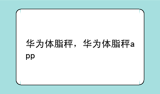 华为体脂秤，华为体脂秤app